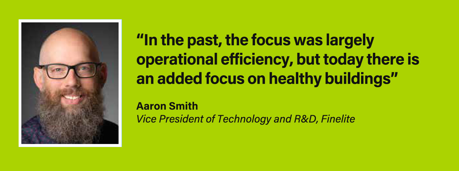 Aaron Smith, V.P. of Technology and R&D, Finelite: In the past, the focus was largely operational efficiency, but today there is an added focus on healthy buildings.
